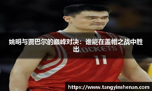 姚明与贾巴尔的巅峰对决：谁能在盖帽之战中胜出